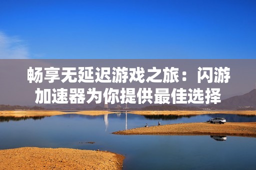 畅享无延迟游戏之旅：闪游加速器为你提供最佳选择