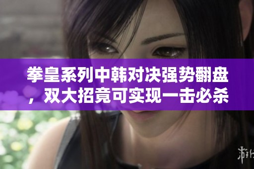 拳皇系列中韩对决强势翻盘，双大招竟可实现一击必杀