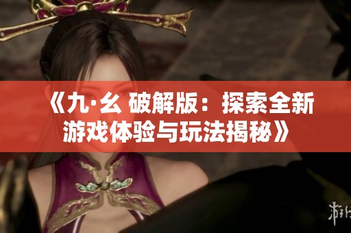 《九·幺 破解版：探索全新游戏体验与玩法揭秘》