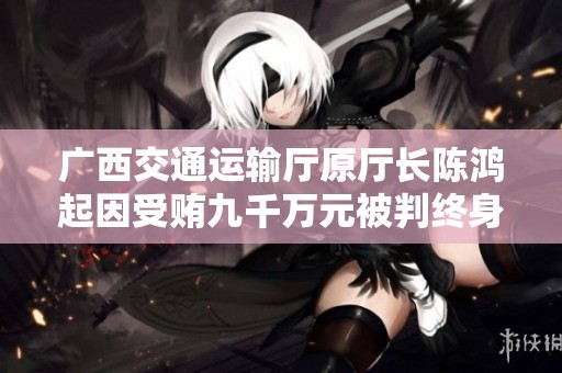 广西交通运输厅原厅长陈鸿起因受贿九千万元被判终身监禁