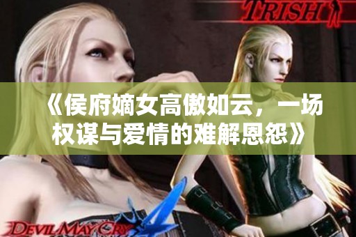 《侯府嫡女高傲如云，一场权谋与爱情的难解恩怨》