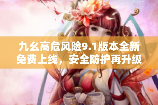 九幺高危风险9.1版本全新免费上线，安全防护再升级