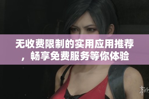 无收费限制的实用应用推荐，畅享免费服务等你体验