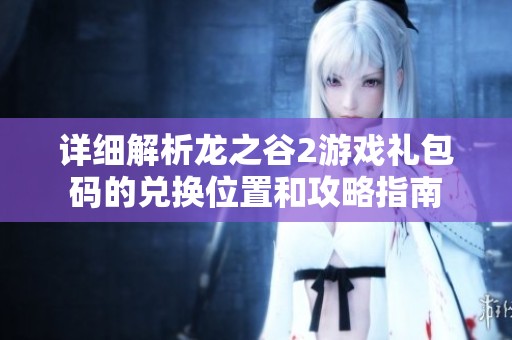 详细解析龙之谷2游戏礼包码的兑换位置和攻略指南