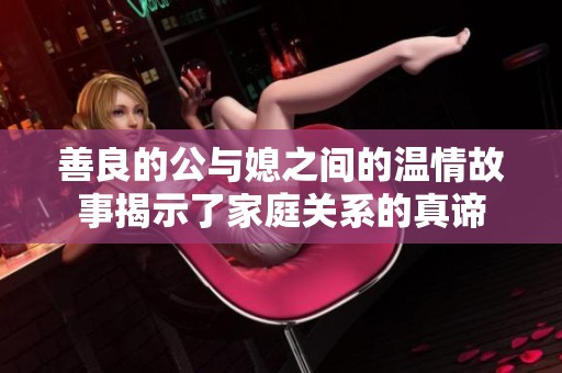 善良的公与媳之间的温情故事揭示了家庭关系的真谛