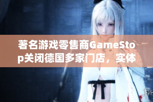 著名游戏零售商GameStop关闭德国多家门店，实体零售业面临挑战