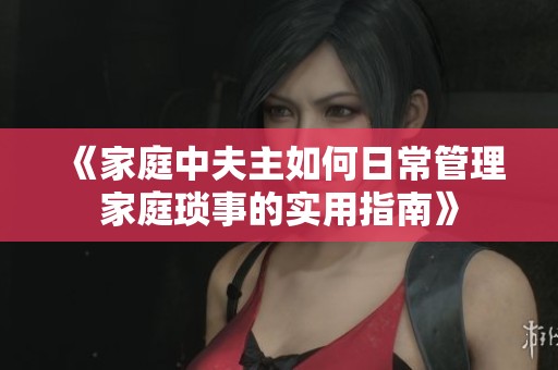 《家庭中夫主如何日常管理家庭琐事的实用指南》