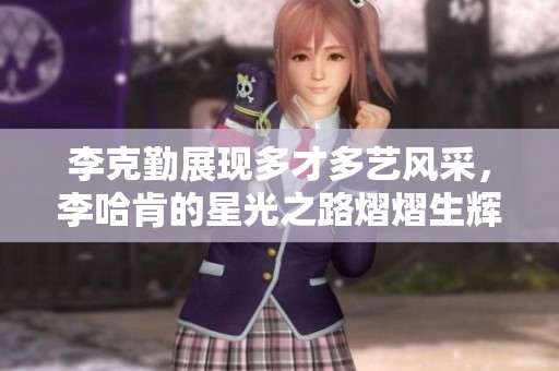 李克勤展现多才多艺风采，李哈肯的星光之路熠熠生辉