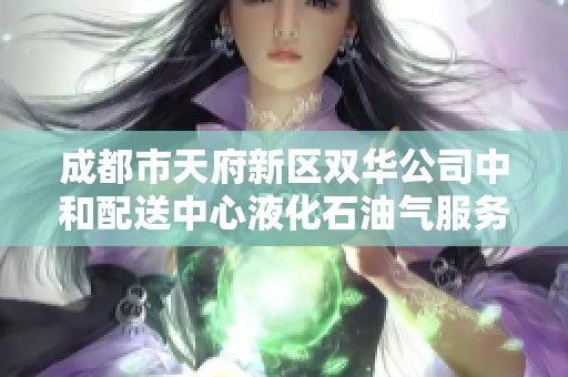 成都市天府新区双华公司中和配送中心液化石油气服务全面升级