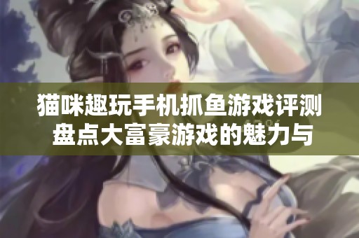 猫咪趣玩手机抓鱼游戏评测 盘点大富豪游戏的魅力与创新