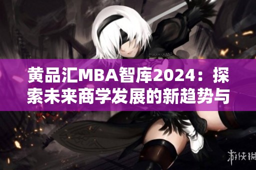 黄品汇MBA智库2024：探索未来商学发展的新趋势与机遇