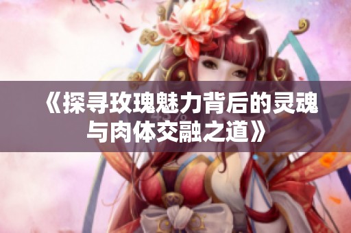 《探寻玫瑰魅力背后的灵魂与肉体交融之道》