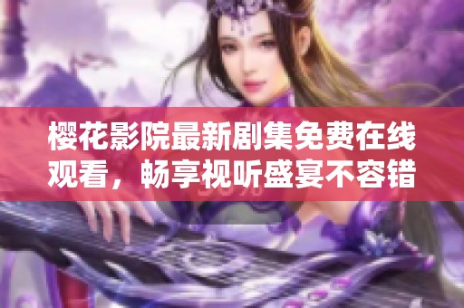樱花影院最新剧集免费在线观看，畅享视听盛宴不容错过