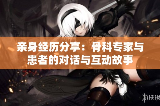亲身经历分享：骨科专家与患者的对话与互动故事