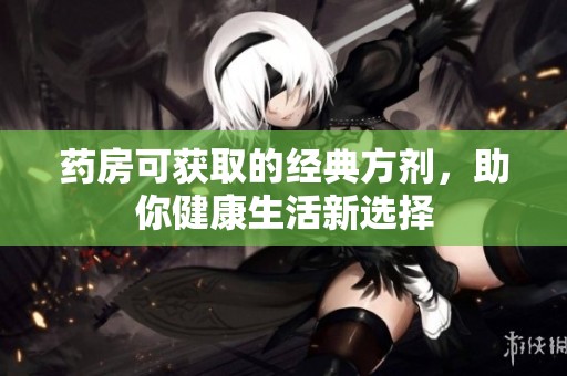 药房可获取的经典方剂，助你健康生活新选择
