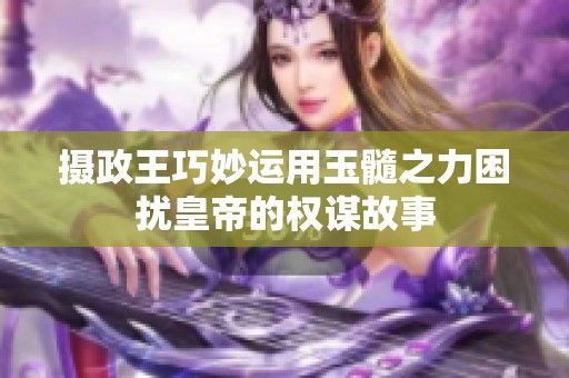 摄政王巧妙运用玉髓之力困扰皇帝的权谋故事
