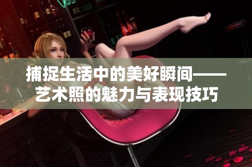 捕捉生活中的美好瞬间——艺术照的魅力与表现技巧