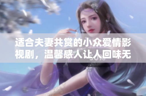 适合夫妻共赏的小众爱情影视剧，温馨感人让人回味无穷