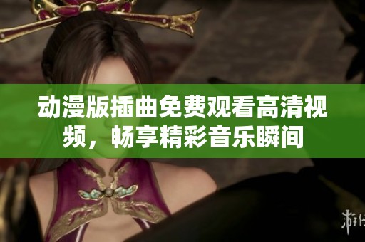 动漫版插曲免费观看高清视频，畅享精彩音乐瞬间