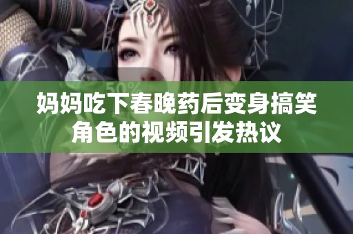 妈妈吃下春晚药后变身搞笑角色的视频引发热议