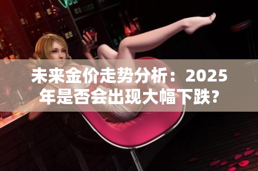 未来金价走势分析：2025年是否会出现大幅下跌？