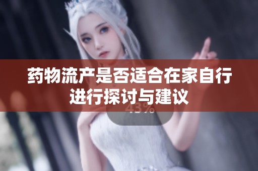 药物流产是否适合在家自行进行探讨与建议