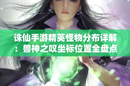 诛仙手游精英怪物分布详解：兽神之叹坐标位置全盘点