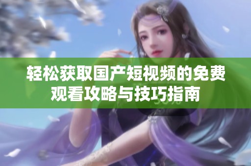轻松获取国产短视频的免费观看攻略与技巧指南