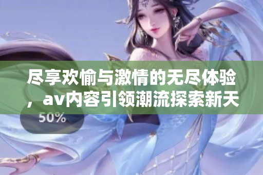 尽享欢愉与激情的无尽体验，av内容引领潮流探索新天地