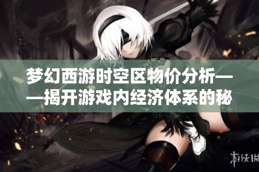 梦幻西游时空区物价分析——揭开游戏内经济体系的秘密与玄机