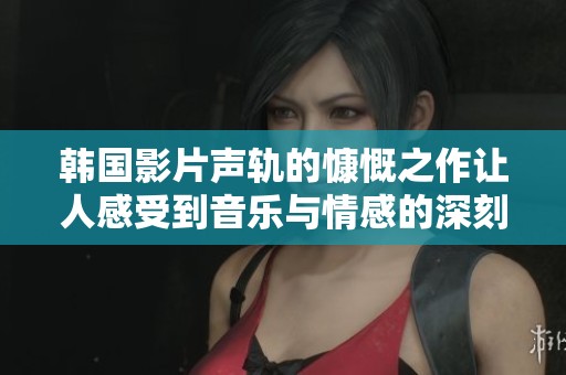 韩国影片声轨的慷慨之作让人感受到音乐与情感的深刻交融