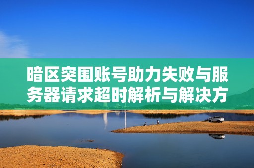 暗区突围账号助力失败与服务器请求超时解析与解决方案