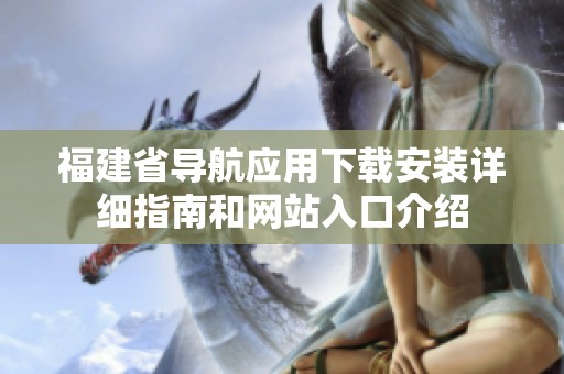 福建省导航应用下载安装详细指南和网站入口介绍