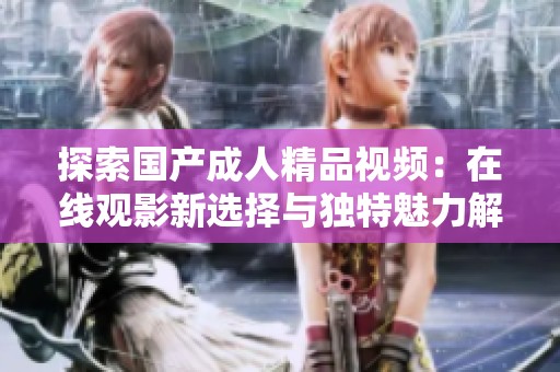 探索国产成人精品视频：在线观影新选择与独特魅力解析