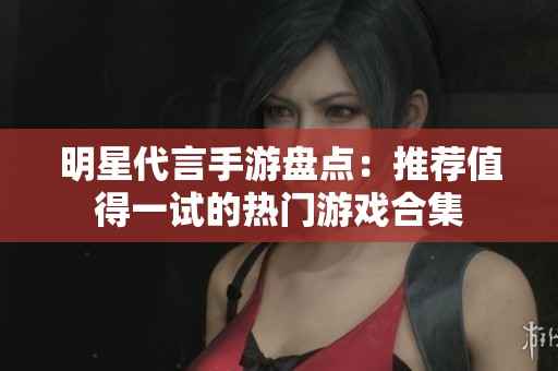 明星代言手游盘点：推荐值得一试的热门游戏合集