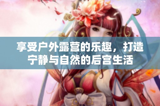 享受户外露营的乐趣，打造宁静与自然的后宫生活