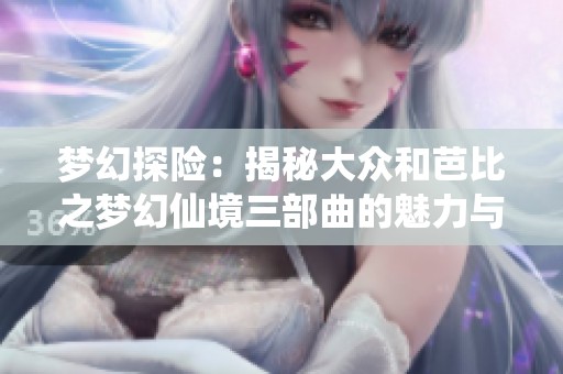 梦幻探险：揭秘大众和芭比之梦幻仙境三部曲的魅力与影响