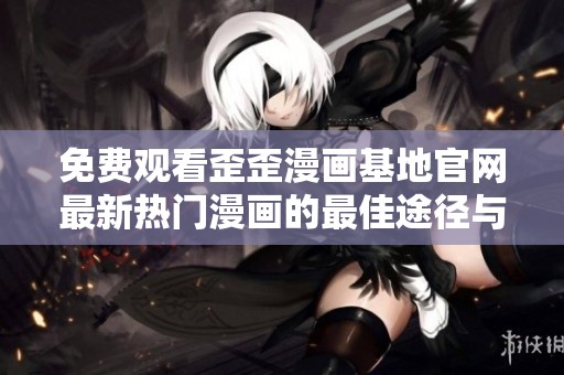 免费观看歪歪漫画基地官网最新热门漫画的最佳途径与使用指南