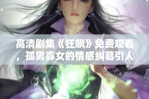高清剧集《狂飙》免费观看，孤男寡女的情感纠葛引人入胜