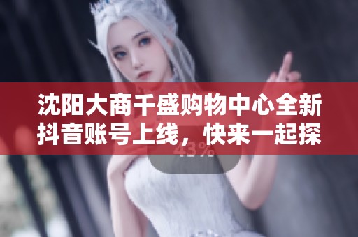 沈阳大商千盛购物中心全新抖音账号上线，快来一起探寻购物乐趣！