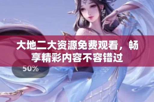 大地二大资源免费观看，畅享精彩内容不容错过