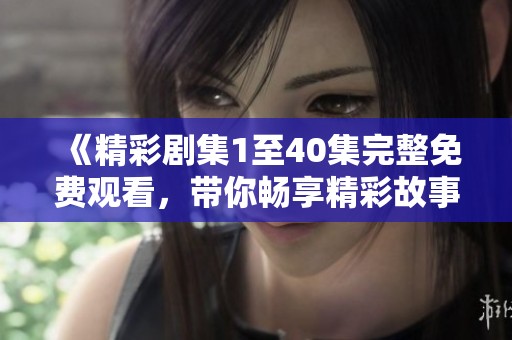 《精彩剧集1至40集完整免费观看，带你畅享精彩故事》