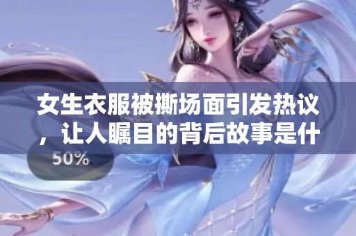 女生衣服被撕场面引发热议，让人瞩目的背后故事是什么？