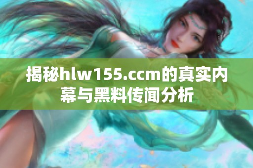 揭秘hlw155.ccm的真实内幕与黑料传闻分析