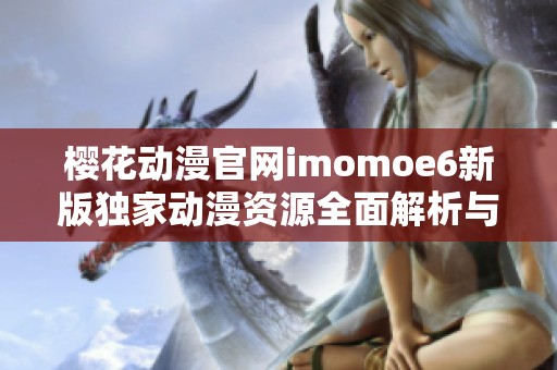 樱花动漫官网imomoe6新版独家动漫资源全面解析与推荐