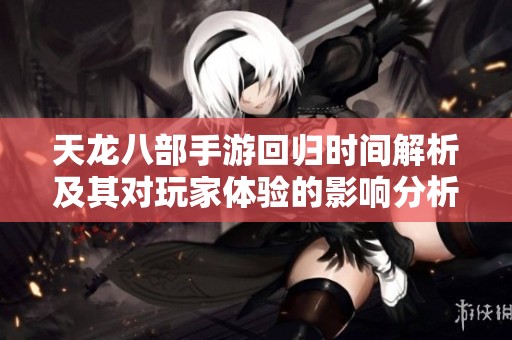 天龙八部手游回归时间解析及其对玩家体验的影响分析