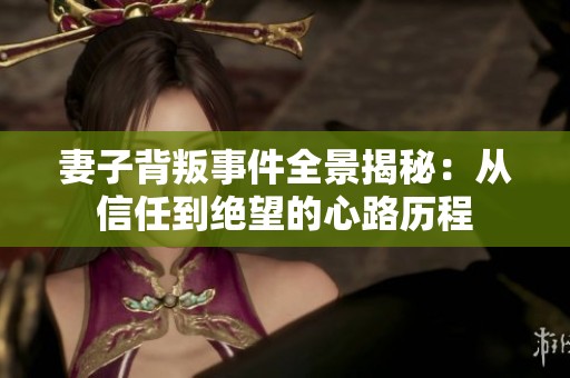 妻子背叛事件全景揭秘：从信任到绝望的心路历程