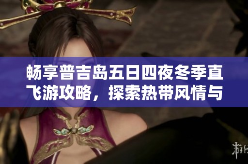 畅享普吉岛五日四夜冬季直飞游攻略，探索热带风情与文化魅力