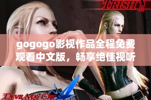 gogogo影视作品全程免费观看中文版，畅享绝佳视听体验