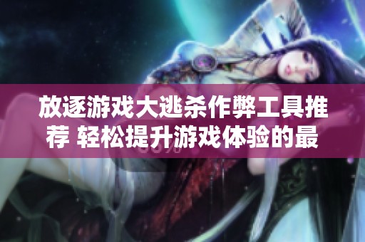 放逐游戏大逃杀作弊工具推荐 轻松提升游戏体验的最佳选择